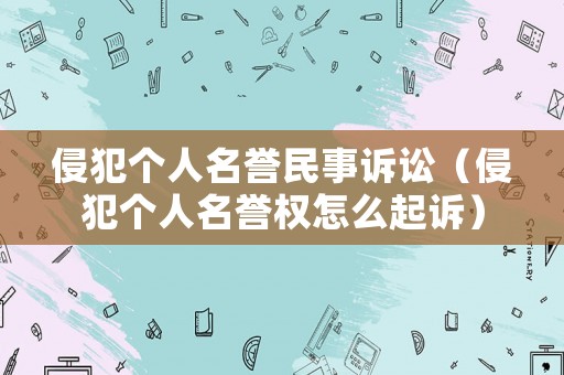 侵犯個人名譽民事訴訟（侵犯個人名譽權(quán)怎么起訴）