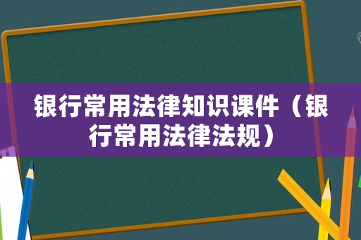 銀行常用法律知識課件（銀行常用法律法規(guī)）
