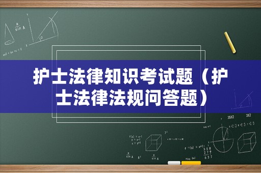 護(hù)士法律知識(shí)考試題（護(hù)士法律法規(guī)問(wèn)答題）