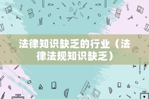 法律知識缺乏的行業(yè)（法律法規(guī)知識缺乏）