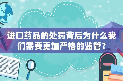 進(jìn)口藥品的處罰背后為什么我們需要更加嚴(yán)格的監(jiān)管？