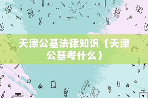 天津公基法律知識（天津公基考什么）