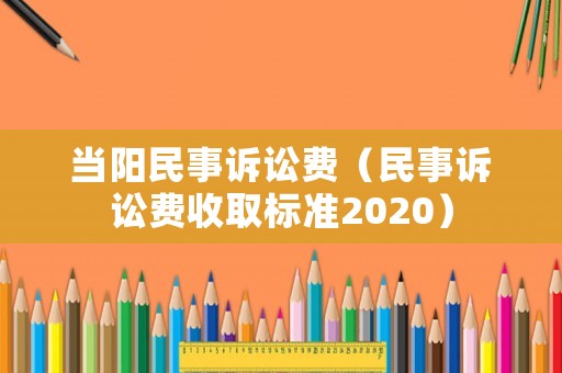 當(dāng)陽(yáng)民事訴訟費(fèi)（民事訴訟費(fèi)收取標(biāo)準(zhǔn)2020）