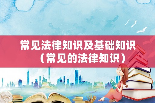 常見法律知識及基礎(chǔ)知識（常見的法律知識）