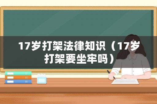 17歲打架法律知識（17歲打架要坐牢嗎）