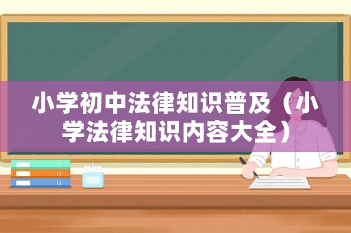 小學(xué)初中法律知識普及（小學(xué)法律知識內(nèi)容大全）