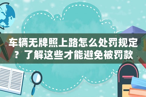 車輛無牌照上路怎么處罰規(guī)定？了解這些才能避免被罰款