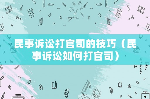 民事訴訟打官司的技巧（民事訴訟如何打官司）