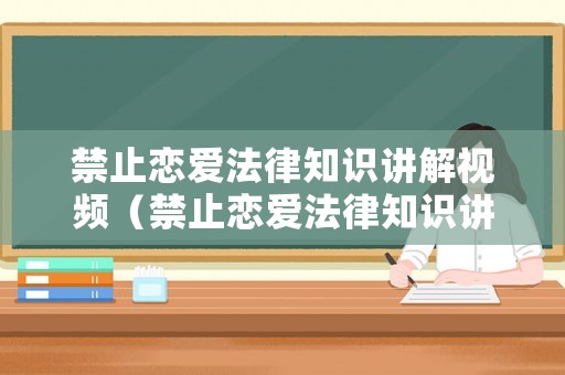 禁止戀愛(ài)法律知識(shí)講解視頻（禁止戀愛(ài)法律知識(shí)講解視頻大全）