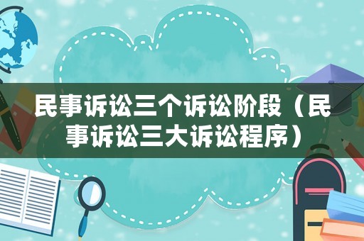 民事訴訟三個(gè)訴訟階段（民事訴訟三大訴訟程序）