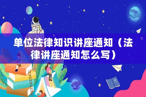 單位法律知識講座通知（法律講座通知怎么寫）