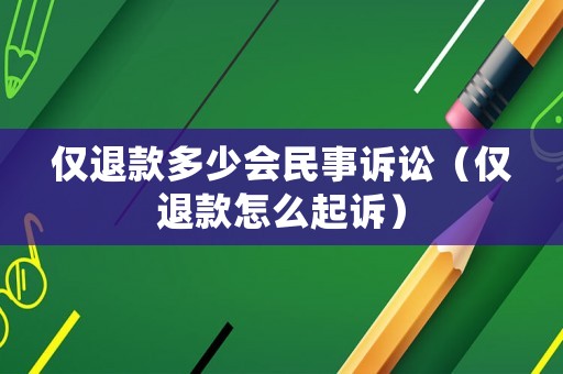 僅退款多少會民事訴訟（僅退款怎么起訴）
