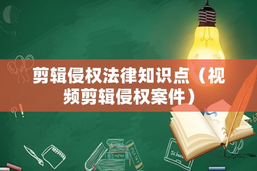剪輯侵權(quán)法律知識點（視頻剪輯侵權(quán)案件）