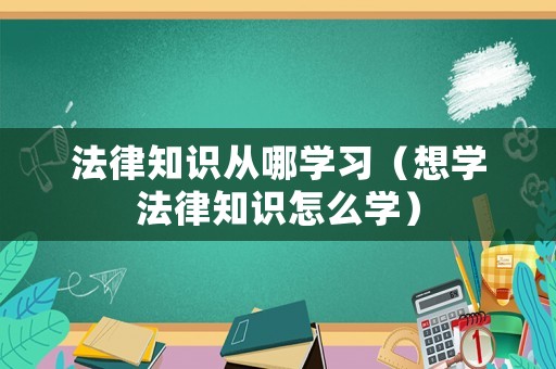 法律知識從哪學習（想學法律知識怎么學）