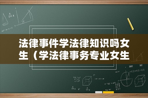 法律事件學(xué)法律知識(shí)嗎女生（學(xué)法律事務(wù)專業(yè)女生出來(lái)干什么）