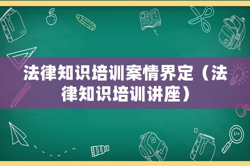 法律知識培訓(xùn)案情界定（法律知識培訓(xùn)講座）