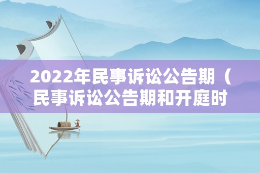 2022年民事訴訟公告期（民事訴訟公告期和開庭時(shí)間）