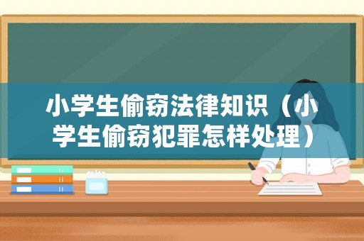 小學生偷竊法律知識（小學生偷竊犯罪怎樣處理）