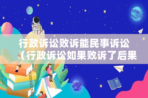 行政訴訟敗訴能民事訴訟（行政訴訟如果敗訴了后果是什么）