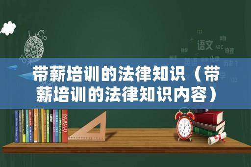 帶薪培訓的法律知識（帶薪培訓的法律知識內容）