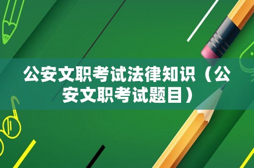 公安文職考試法律知識（公安文職考試題目）