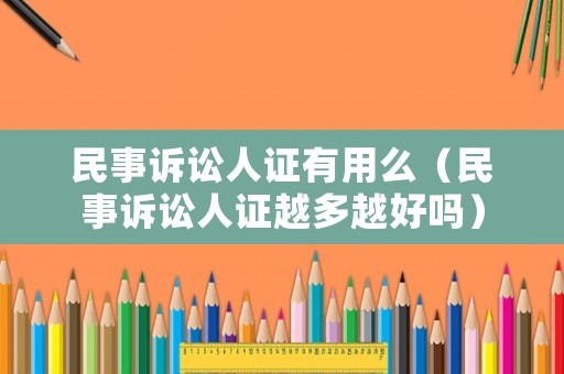 民事訴訟人證有用么（民事訴訟人證越多越好嗎）