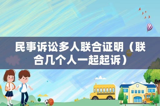 民事訴訟多人聯(lián)合證明（聯(lián)合幾個人一起起訴）