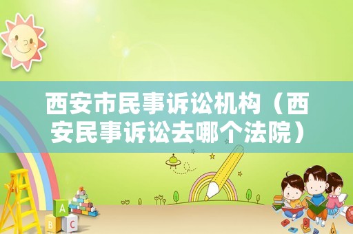 西安市民事訴訟機(jī)構(gòu)（西安民事訴訟去哪個(gè)法院）