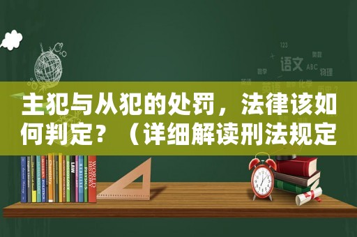 主犯與從犯的處罰，法律該如何判定？（詳細(xì)解讀刑法規(guī)定）