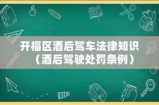 開福區(qū)酒后駕車法律知識(shí)（酒后駕駛處罰條例）
