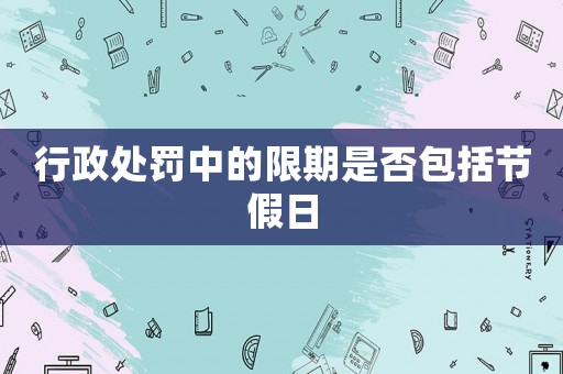 行政處罰中的限期是否包括節(jié)假日