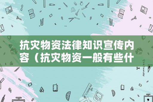 抗災(zāi)物資法律知識(shí)宣傳內(nèi)容（抗災(zāi)物資一般有些什么）