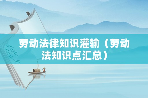 勞動法律知識灌輸（勞動法知識點匯總）