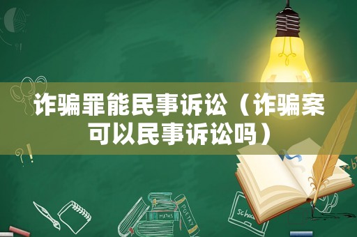 詐騙罪能民事訴訟（詐騙案可以民事訴訟嗎）