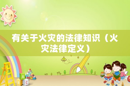 有關(guān)于火災(zāi)的法律知識(shí)（火災(zāi)法律定義）