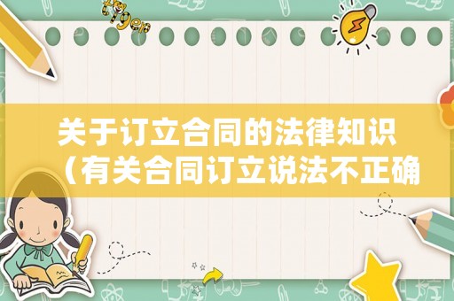 關(guān)于訂立合同的法律知識（有關(guān)合同訂立說法不正確的有）