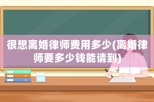 很想離婚律師費用多少(離婚律師要多少錢能請到)