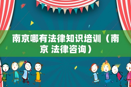 南京哪有法律知識(shí)培訓(xùn)（南京 法律咨詢）
