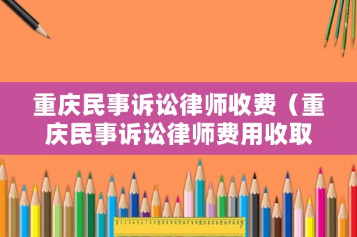 重慶民事訴訟律師收費（重慶民事訴訟律師費用收取標準2020）