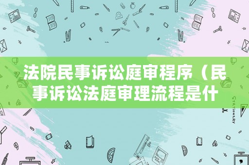 法院民事訴訟庭審程序（民事訴訟法庭審理流程是什么）
