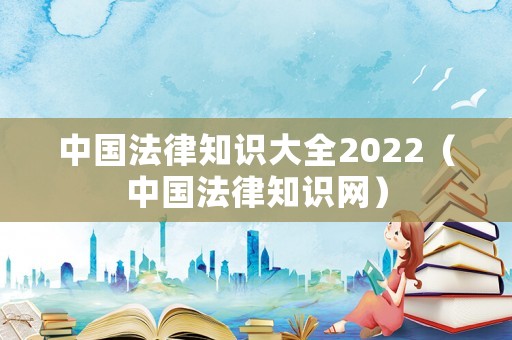 中國法律知識大全2022（中國法律知識網(wǎng)）