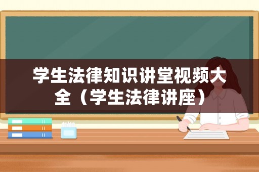 學(xué)生法律知識(shí)講堂視頻大全（學(xué)生法律講座）