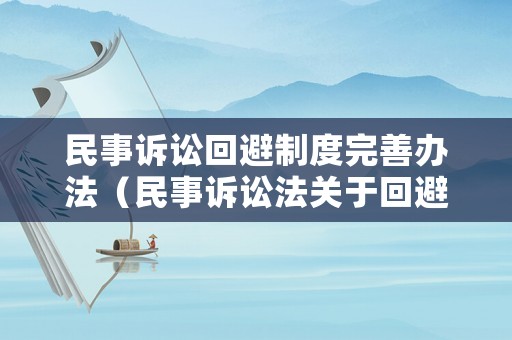 民事訴訟回避制度完善辦法（民事訴訟法關(guān)于回避制度規(guī)定的條款）