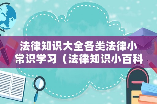 法律知識(shí)大全各類法律小常識(shí)學(xué)習(xí)（法律知識(shí)小百科）