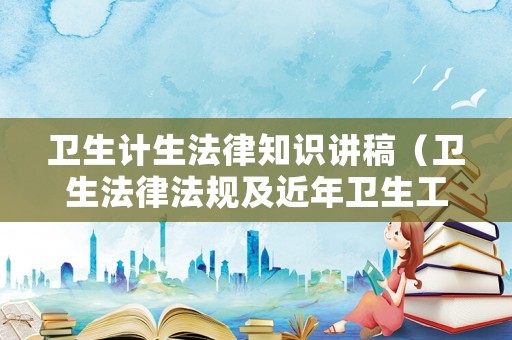 衛(wèi)生計生法律知識講稿（衛(wèi)生法律法規(guī)及近年衛(wèi)生工作相關(guān)政策措施）