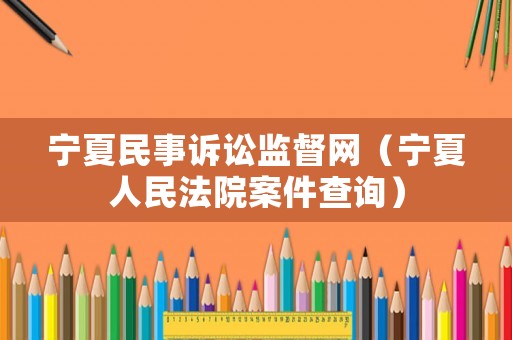 寧夏民事訴訟監(jiān)督網(wǎng)（寧夏人民法院案件查詢）