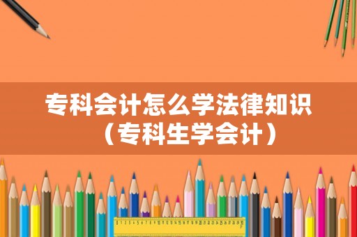 專科會計(jì)怎么學(xué)法律知識（專科生學(xué)會計(jì)）