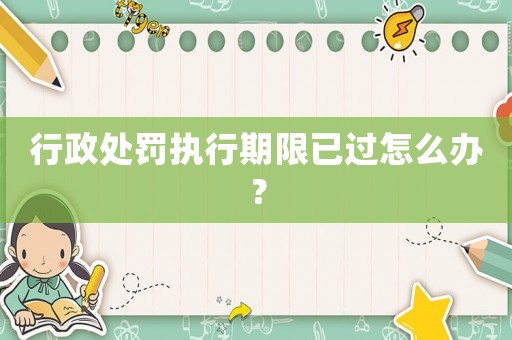 行政處罰執(zhí)行期限已過怎么辦？