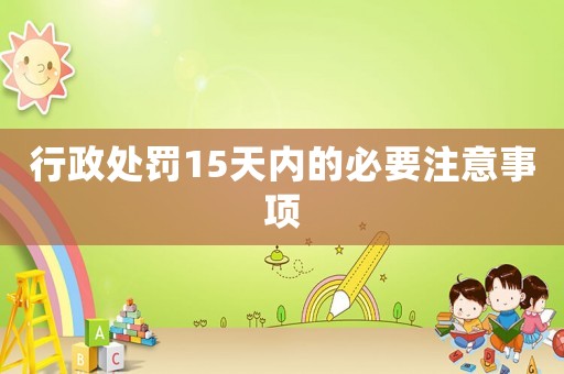 行政處罰15天內(nèi)的必要注意事項(xiàng)