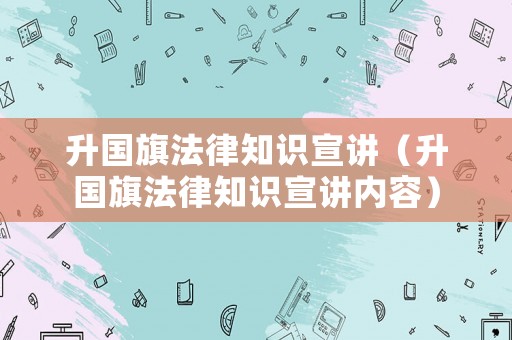 升國旗法律知識宣講（升國旗法律知識宣講內(nèi)容）
